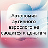 Автономия аутичного взрослого не сводится к деньгам