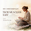 "Твоя мелодия. Ханг". Медитация с Оксаной Локтевой. Освободись от тяжелых мыслей за 4 минуты